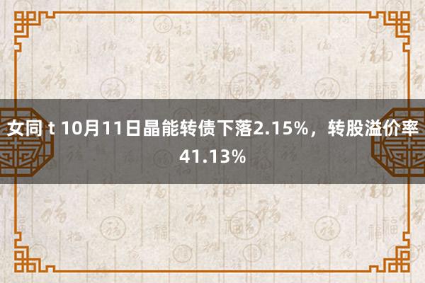 女同 t 10月11日晶能转债下落2.15%，转股溢价率41.13%