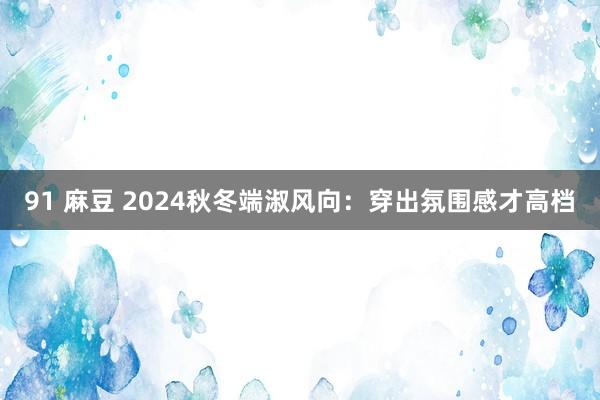 91 麻豆 2024秋冬端淑风向：穿出氛围感才高档