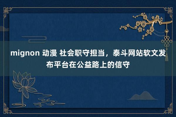 mignon 动漫 社会职守担当，泰斗网站软文发布平台在公益路上的信守