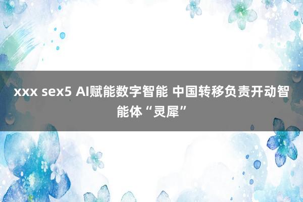 xxx sex5 AI赋能数字智能 中国转移负责开动智能体“灵犀”