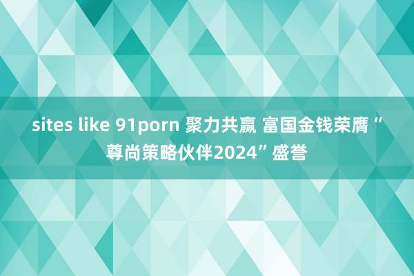 sites like 91porn 聚力共赢 富国金钱荣膺“尊尚策略伙伴2024”盛誉