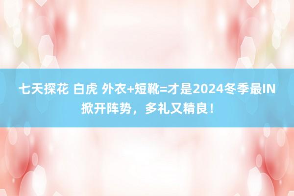 七天探花 白虎 外衣+短靴=才是2024冬季最IN掀开阵势，多礼又精良！