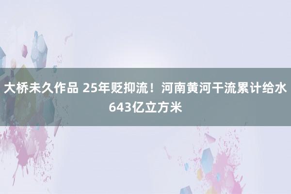 大桥未久作品 25年贬抑流！河南黄河干流累计给水643亿立方米