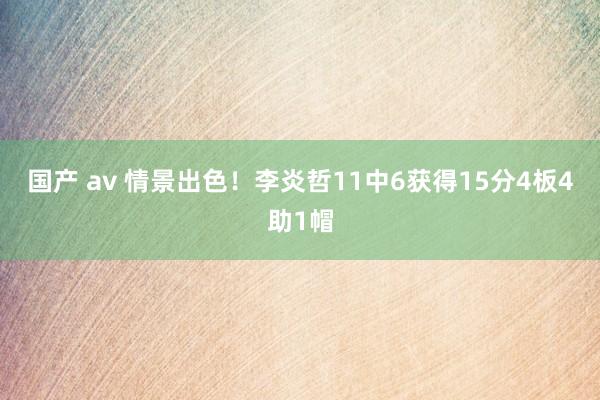 国产 av 情景出色！李炎哲11中6获得15分4板4助1帽