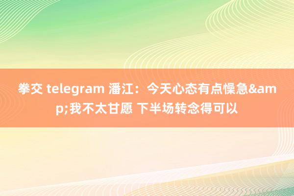 拳交 telegram 潘江：今天心态有点懆急&我不太甘愿 下半场转念得可以