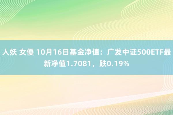 人妖 女優 10月16日基金净值：广发中证500ETF最新净值1.7081，跌0.19%