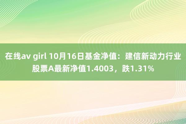 在线av girl 10月16日基金净值：建信新动力行业股票A最新净值1.4003，跌1.31%