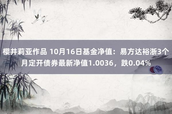 樱井莉亚作品 10月16日基金净值：易方达裕浙3个月定开债券最新净值1.0036，跌0.04%