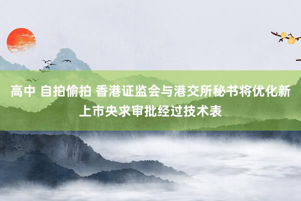 高中 自拍偷拍 香港证监会与港交所秘书将优化新上市央求审批经过技术表