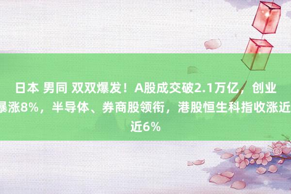 日本 男同 双双爆发！A股成交破2.1万亿，创业板暴涨8%，半导体、券商股领衔，港股恒生科指收涨近6%