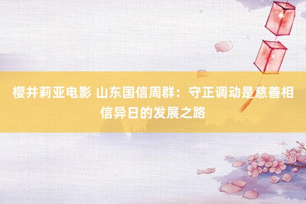 樱井莉亚电影 山东国信周群：守正调动是慈善相信异日的发展之路