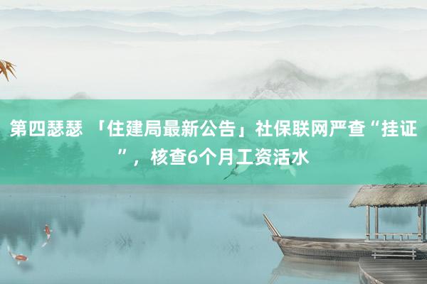 第四瑟瑟 「住建局最新公告」社保联网严查“挂证”，核查6个月工资活水