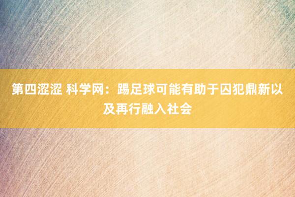 第四涩涩 科学网：踢足球可能有助于囚犯鼎新以及再行融入社会