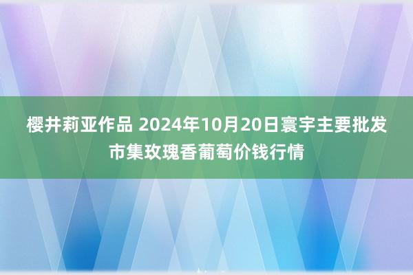 樱井莉亚作品 2024年10月20日寰宇主要批发市集玫瑰香葡萄价钱行情