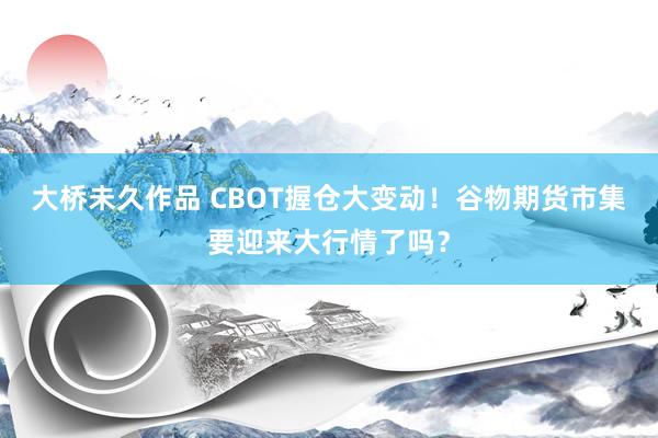 大桥未久作品 CBOT握仓大变动！谷物期货市集要迎来大行情了吗？