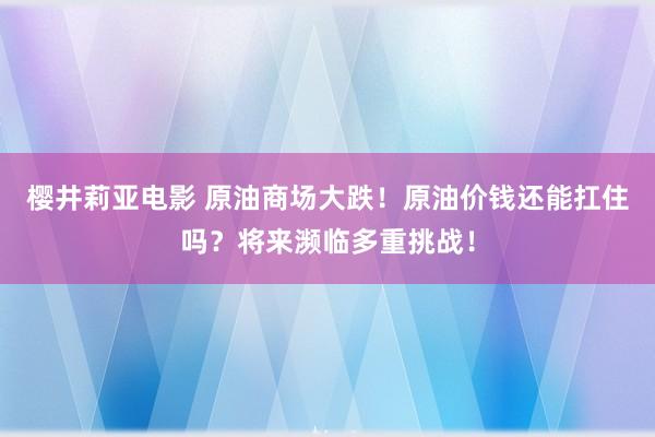 樱井莉亚电影 原油商场大跌！原油价钱还能扛住吗？将来濒临多重挑战！