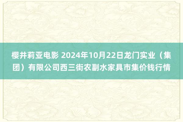 樱井莉亚电影 2024年10月22日龙门实业（集团）有限公司西三街农副水家具市集价钱行情