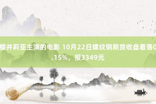 樱井莉亚主演的电影 10月22日螺纹钢期货收盘着落0.15%，报3349元