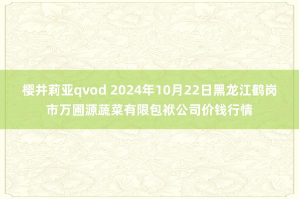 樱井莉亚qvod 2024年10月22日黑龙江鹤岗市万圃源蔬菜有限包袱公司价钱行情