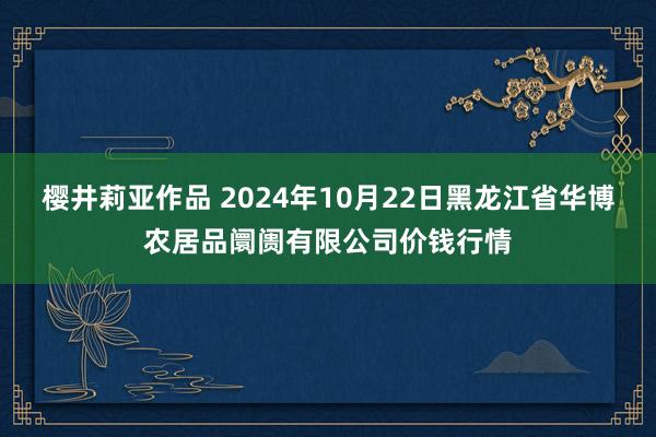 樱井莉亚作品 2024年10月22日黑龙江省华博农居品阛阓有限公司价钱行情