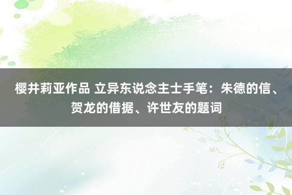 樱井莉亚作品 立异东说念主士手笔：朱德的信、贺龙的借据、许世友的题词