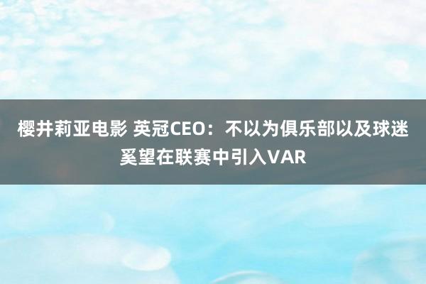 樱井莉亚电影 英冠CEO：不以为俱乐部以及球迷奚望在联赛中引入VAR