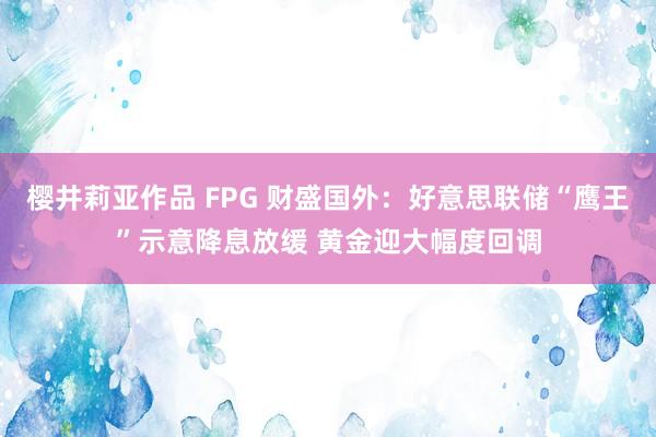 樱井莉亚作品 FPG 财盛国外：好意思联储“鹰王”示意降息放缓 黄金迎大幅度回调