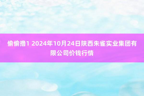 偷偷撸1 2024年10月24日陕西朱雀实业集团有限公司价钱行情