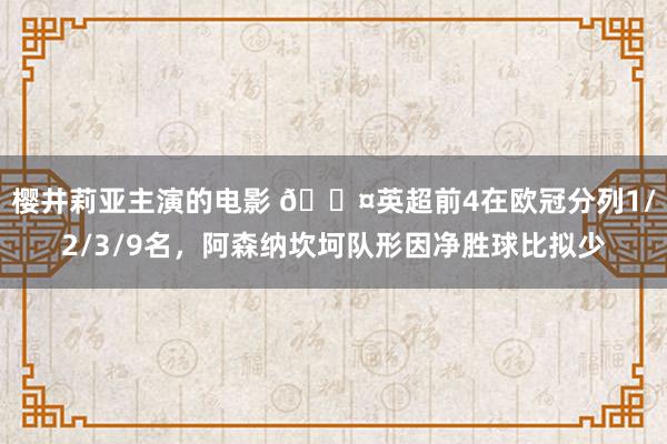 樱井莉亚主演的电影 😤英超前4在欧冠分列1/2/3/9名，阿森纳坎坷队形因净胜球比拟少