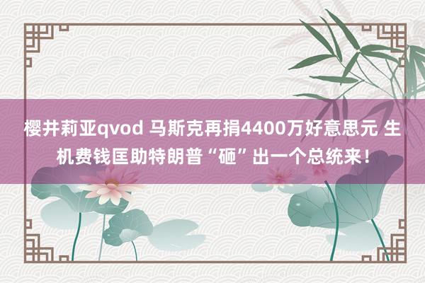 樱井莉亚qvod 马斯克再捐4400万好意思元 生机费钱匡助特朗普“砸”出一个总统来！