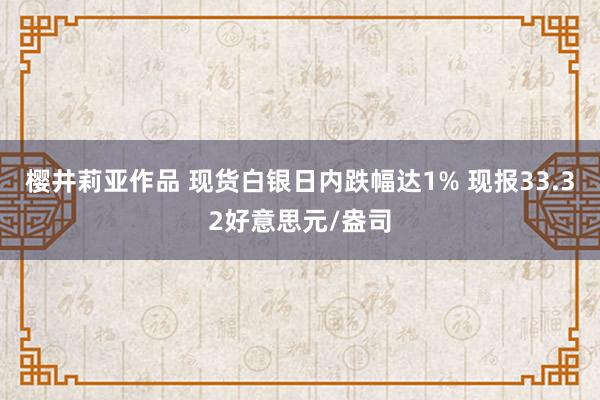 樱井莉亚作品 现货白银日内跌幅达1% 现报33.32好意思元/盎司