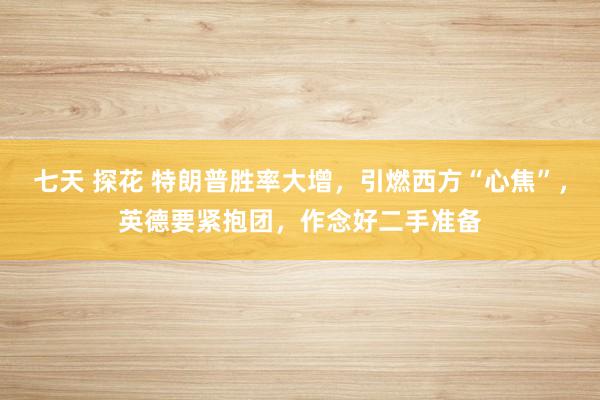 七天 探花 特朗普胜率大增，引燃西方“心焦”，英德要紧抱团，作念好二手准备