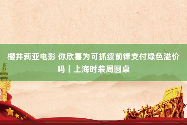 樱井莉亚电影 你欣喜为可抓续前锋支付绿色溢价吗丨上海时装周圆桌