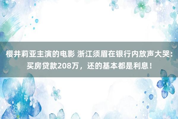 樱井莉亚主演的电影 浙江须眉在银行内放声大哭：买房贷款208万，还的基本都是利息！