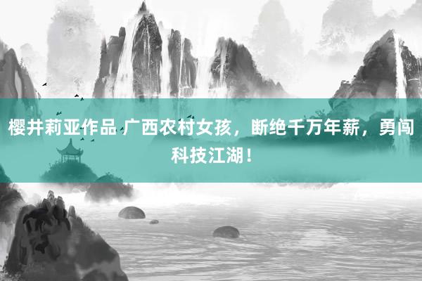 樱井莉亚作品 广西农村女孩，断绝千万年薪，勇闯科技江湖！