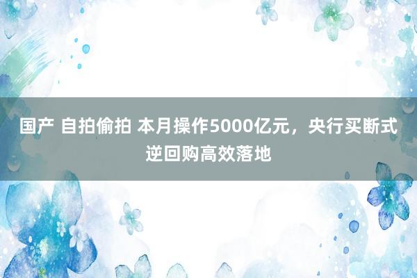 国产 自拍偷拍 本月操作5000亿元，央行买断式逆回购高效落地