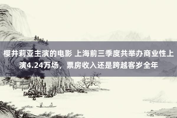 樱井莉亚主演的电影 上海前三季度共举办商业性上演4.24万场，票房收入还是跨越客岁全年