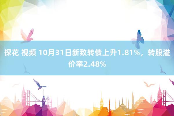 探花 视频 10月31日新致转债上升1.81%，转股溢价率2.48%