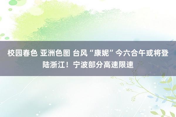 校园春色 亚洲色图 台风“康妮”今六合午或将登陆浙江！宁波部分高速限速