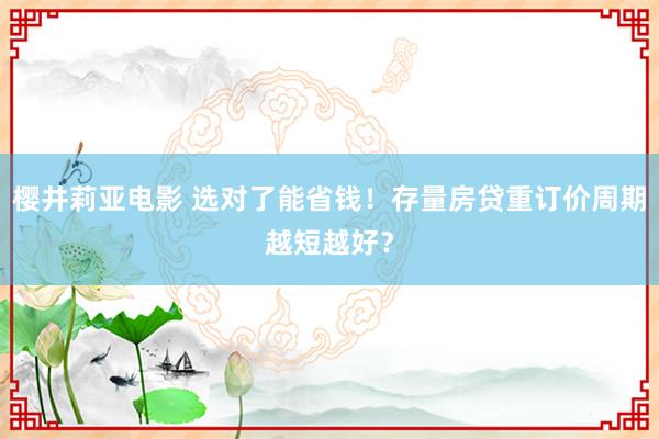 樱井莉亚电影 选对了能省钱！存量房贷重订价周期越短越好？