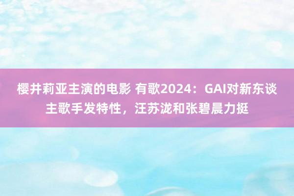 樱井莉亚主演的电影 有歌2024：GAI对新东谈主歌手发特性，汪苏泷和张碧晨力挺