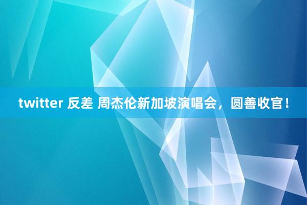 twitter 反差 周杰伦新加坡演唱会，圆善收官！