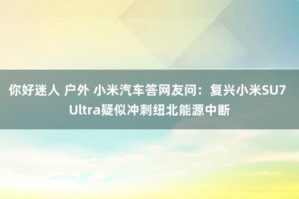 你好迷人 户外 小米汽车答网友问：复兴小米SU7 Ultra疑似冲刺纽北能源中断