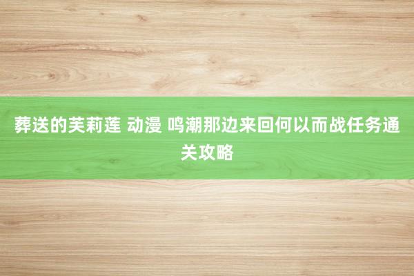 葬送的芙莉莲 动漫 鸣潮那边来回何以而战任务通关攻略