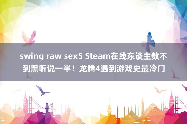 swing raw sex5 Steam在线东谈主数不到黑听说一半！龙腾4遇到游戏史最冷门