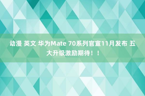 动漫 英文 华为Mate 70系列官宣11月发布 五大升级激励期待！！