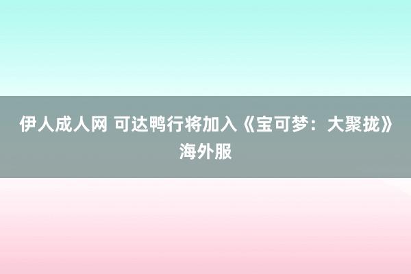 伊人成人网 可达鸭行将加入《宝可梦：大聚拢》海外服