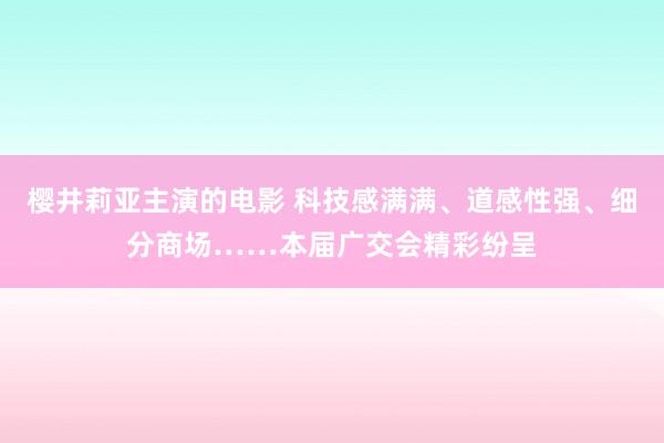 樱井莉亚主演的电影 科技感满满、道感性强、细分商场……本届广交会精彩纷呈