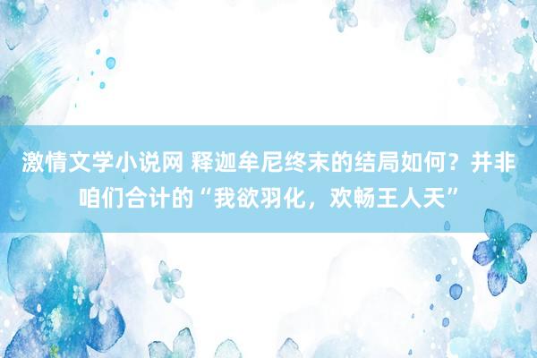 激情文学小说网 释迦牟尼终末的结局如何？并非咱们合计的“我欲羽化，欢畅王人天”