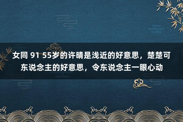 女同 91 55岁的许晴是浅近的好意思，楚楚可东说念主的好意思，令东说念主一眼心动